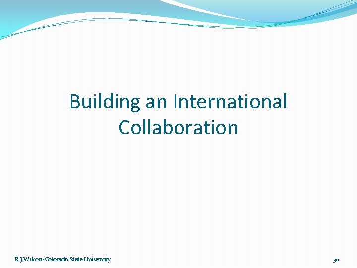 Building an International Collaboration R. J. Wilson/Colorado State University 30 