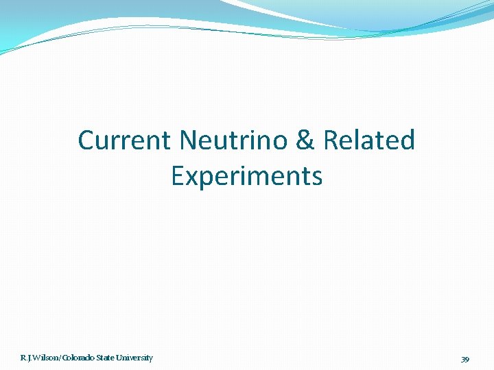 Current Neutrino & Related Experiments R. J. Wilson/Colorado State University 39 