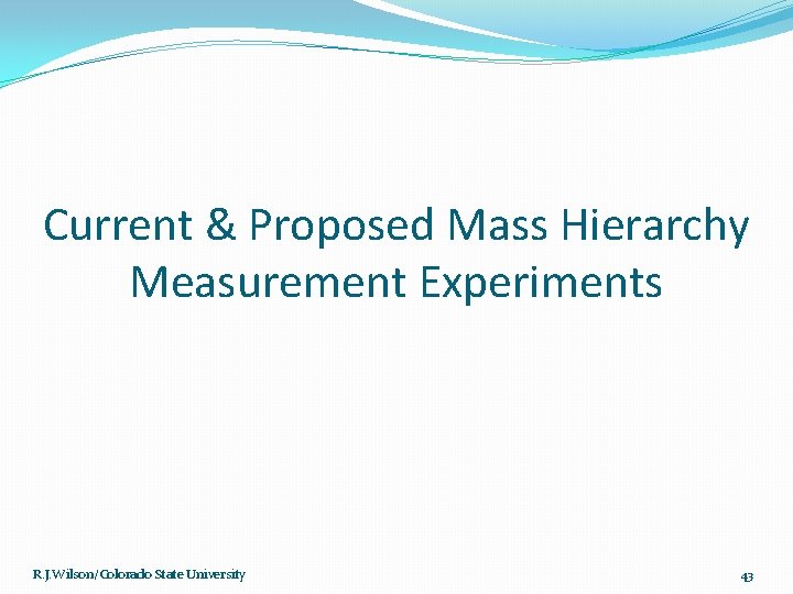 Current & Proposed Mass Hierarchy Measurement Experiments R. J. Wilson/Colorado State University 43 