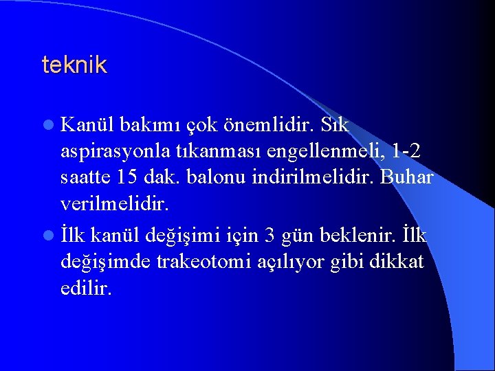 teknik l Kanül bakımı çok önemlidir. Sık aspirasyonla tıkanması engellenmeli, 1 -2 saatte 15