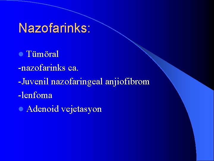 Nazofarinks: l Tümöral -nazofarinks ca. -Juvenil nazofaringeal anjiofibrom -lenfoma l Adenoid vejetasyon 