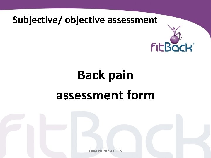 Subjective/ objective assessment Back pain assessment form Copyright Fit. Back 2015 