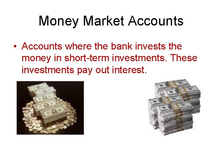 Money Market Accounts • Accounts where the bank invests the money in short-term investments.