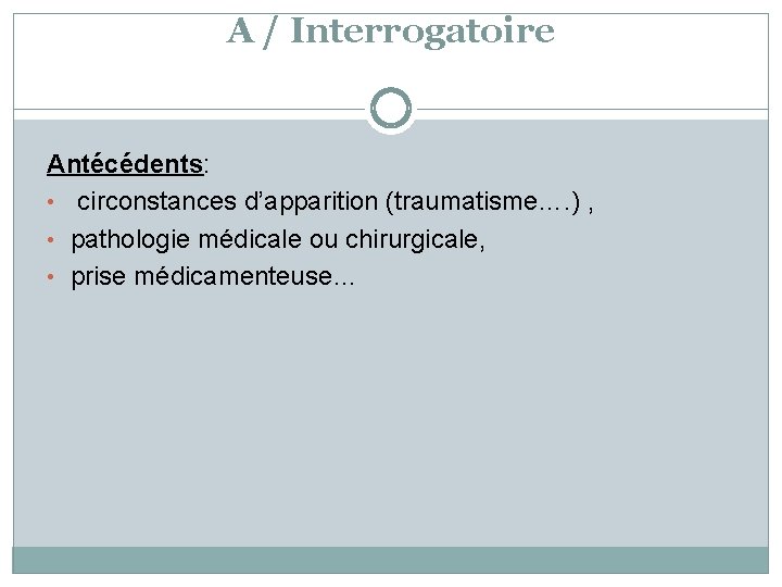 A / Interrogatoire Antécédents: • circonstances d’apparition (traumatisme…. ) , • pathologie médicale ou