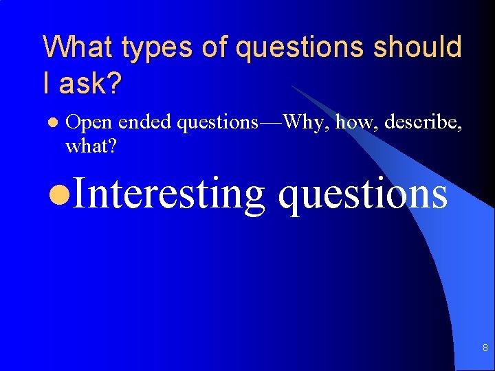 What types of questions should I ask? l Open ended questions—Why, how, describe, what?
