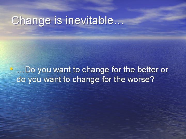 Change is inevitable… • …Do you want to change for the better or do