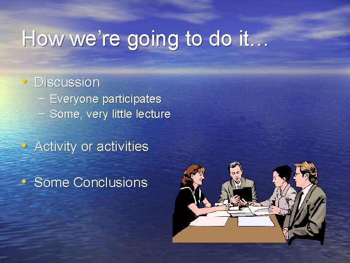 How we’re going to do it… • Discussion – Everyone participates – Some, very