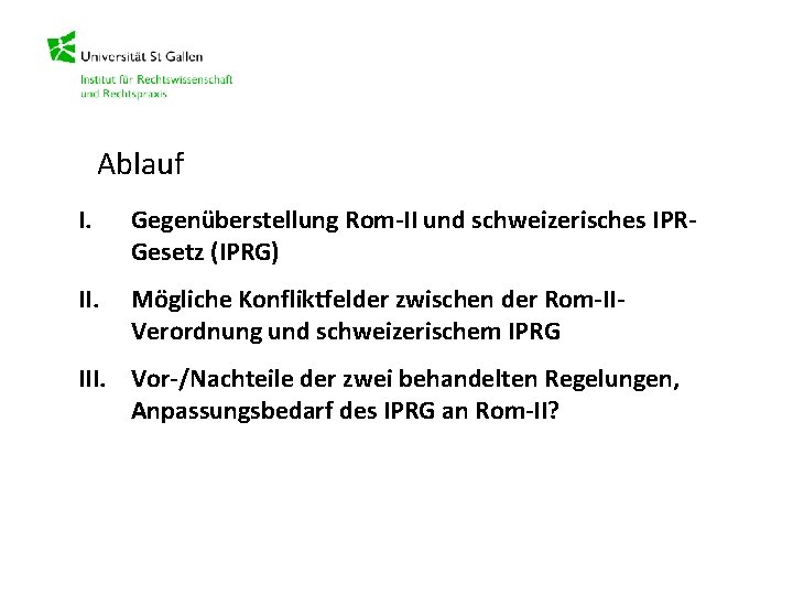 Ablauf I. Gegenüberstellung Rom-II und schweizerisches IPRGesetz (IPRG) II. Mögliche Konfliktfelder zwischen der Rom-IIVerordnung