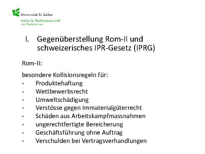 I. Gegenüberstellung Rom-II und schweizerisches IPR-Gesetz (IPRG) Rom-II: besondere Kollisionsregeln für: Produktehaftung Wettbewerbsrecht Umweltschädigung