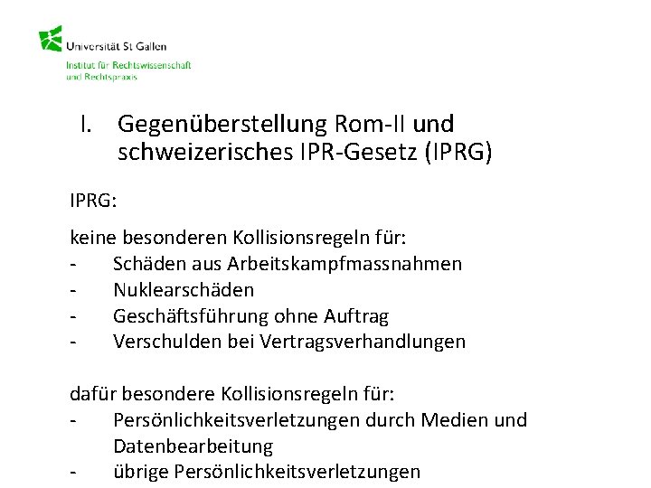 I. Gegenüberstellung Rom-II und schweizerisches IPR-Gesetz (IPRG) IPRG: keine besonderen Kollisionsregeln für: Schäden aus