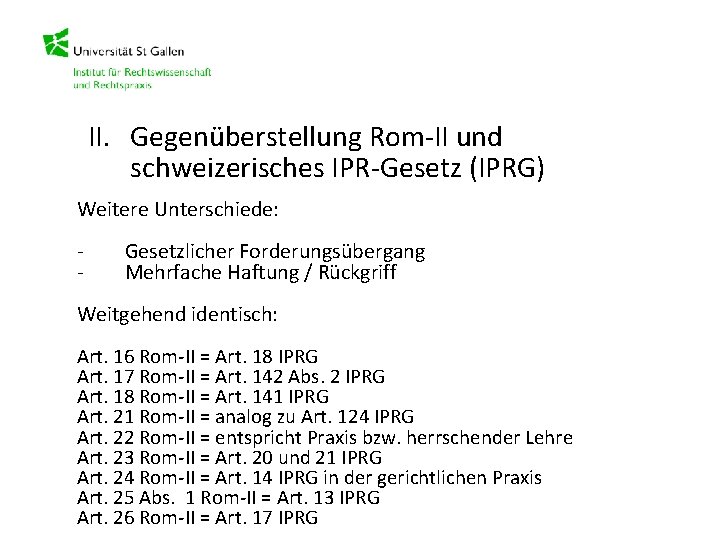 II. Gegenüberstellung Rom-II und schweizerisches IPR-Gesetz (IPRG) Weitere Unterschiede: - Gesetzlicher Forderungsübergang Mehrfache Haftung