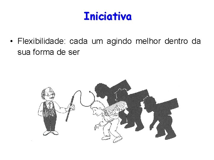 Iniciativa • Flexibilidade: cada um agindo melhor dentro da sua forma de ser 