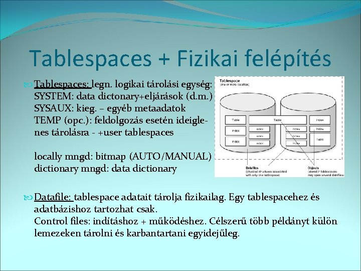 Tablespaces + Fizikai felépítés Tablespaces: legn. logikai tárolási egység: SYSTEM: data dictonary+eljárások (d. m.