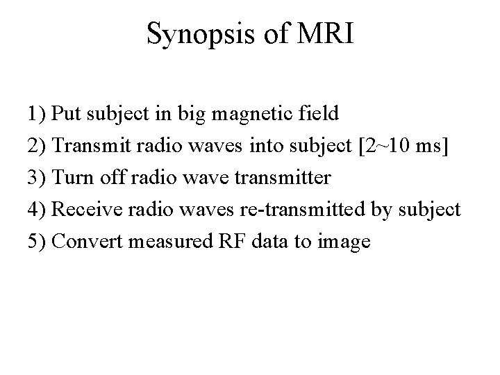 Synopsis of MRI 1) Put subject in big magnetic field 2) Transmit radio waves
