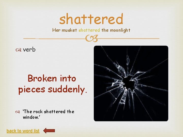 shattered Her musket shattered the moonlight verb Broken into pieces suddenly. ‘The rock shattered