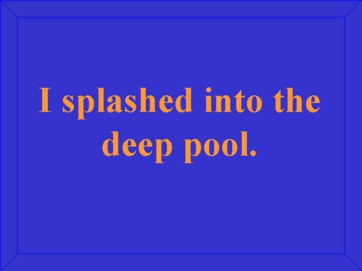 I splashed into the deep pool. 