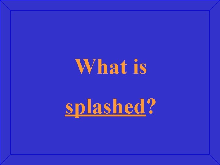 What is splashed? 