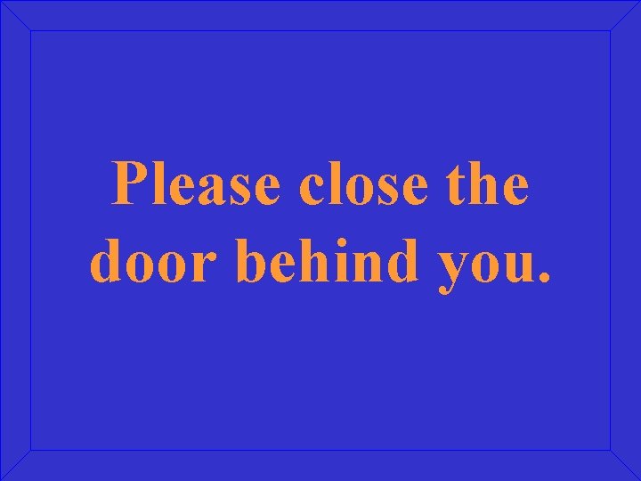 Please close the door behind you. 
