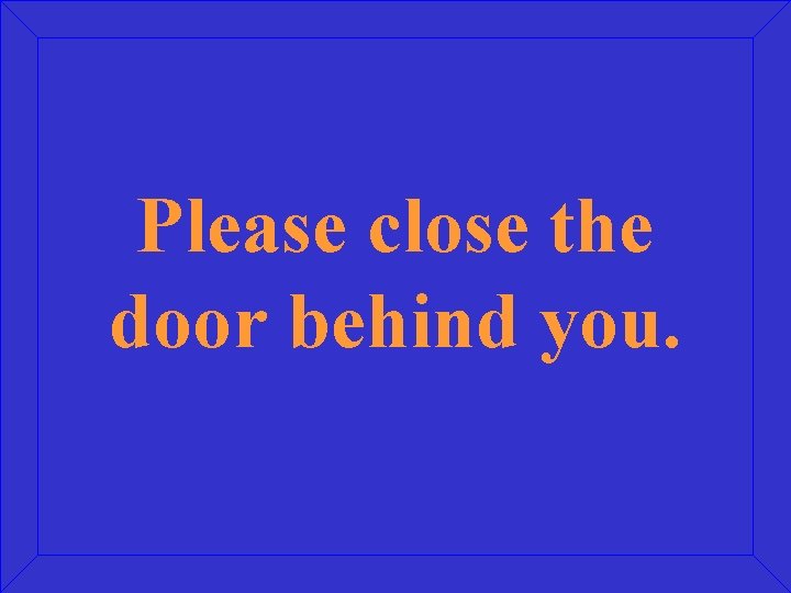 Please close the door behind you. 