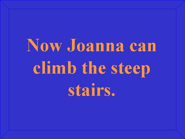 Now Joanna can climb the steep stairs. 