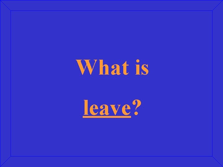 What is leave? 