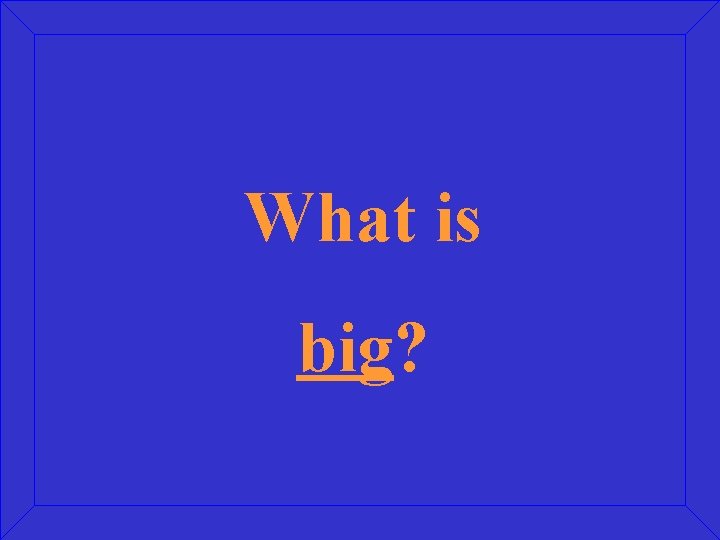 What is big? 