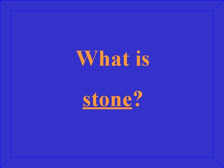 What is stone? 