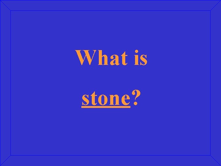 What is stone? 