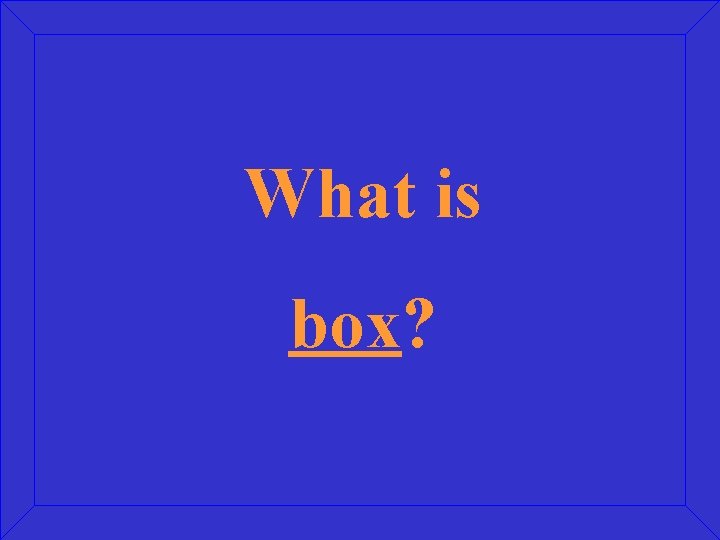 What is box? 