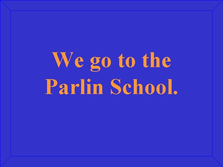 We go to the Parlin School. 