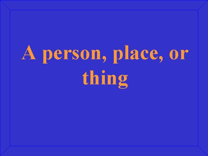 A person, place, or thing 