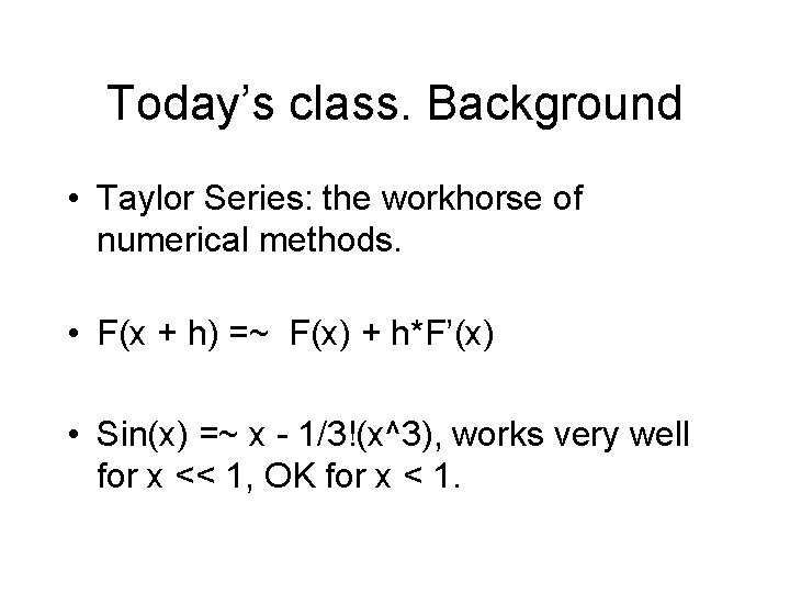 Today’s class. Background • Taylor Series: the workhorse of numerical methods. • F(x +