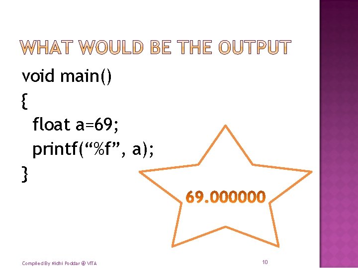 void main() { float a=69; printf(“%f”, a); } Compiled By Nidhi Poddar @ VITA