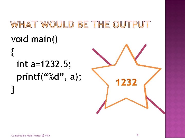 void main() { int a=1232. 5; printf(“%d”, a); } Compiled By Nidhi Poddar @