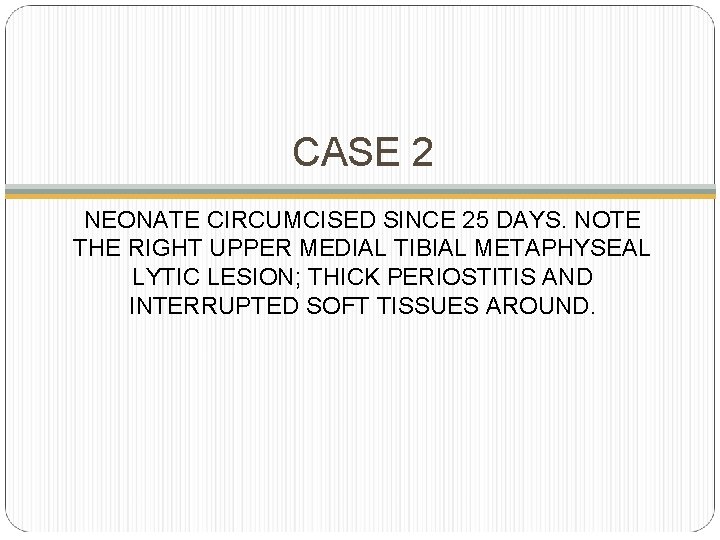 CASE 2 NEONATE CIRCUMCISED SINCE 25 DAYS. NOTE THE RIGHT UPPER MEDIAL TIBIAL METAPHYSEAL