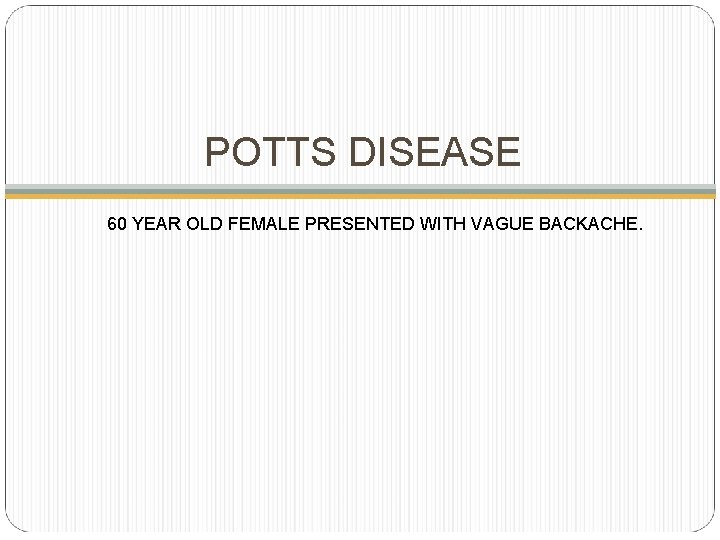 POTTS DISEASE 60 YEAR OLD FEMALE PRESENTED WITH VAGUE BACKACHE. 