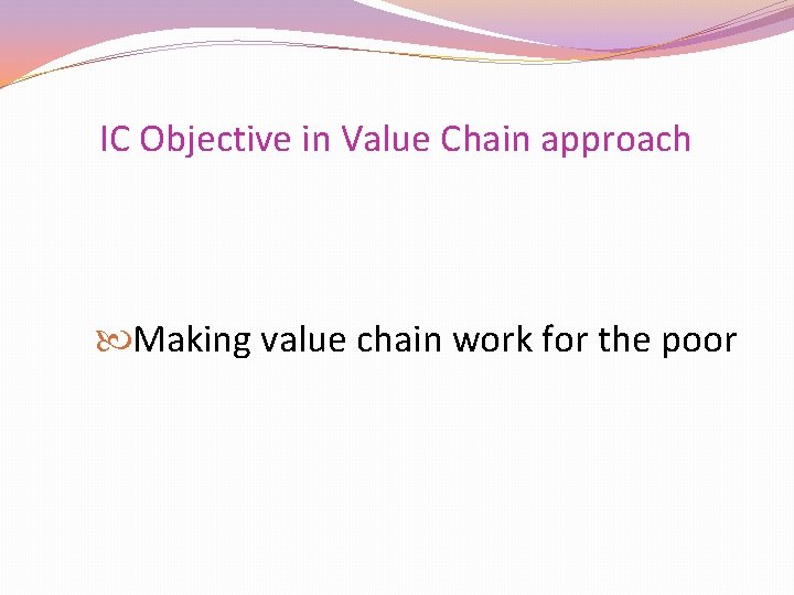 IC Objective in Value Chain approach Making value chain work for the poor 