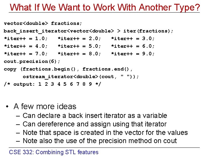 What If We Want to Work With Another Type? vector<double> fractions; back_insert_iterator<vector<double> > iter(fractions);