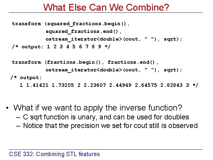 What Else Can We Combine? transform (squared_fractions. begin(), squared_fractions. end(), ostream_iterator<double>(cout, " "), sqrt);