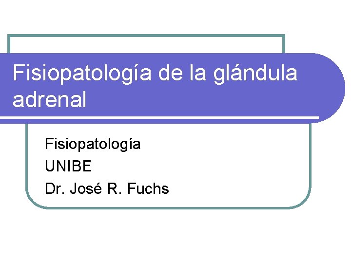 Fisiopatología de la glándula adrenal Fisiopatología UNIBE Dr. José R. Fuchs 