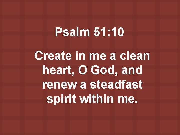 Psalm 51: 10 Create in me a clean heart, O God, and renew a