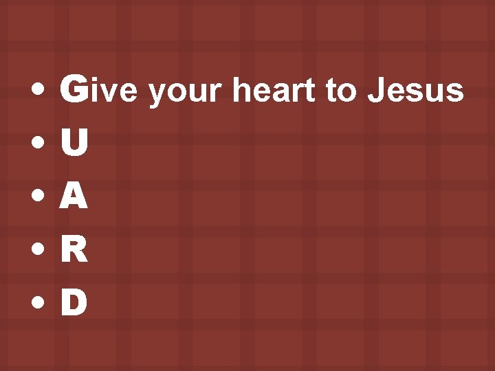  • • • Give your heart to Jesus U A R D 