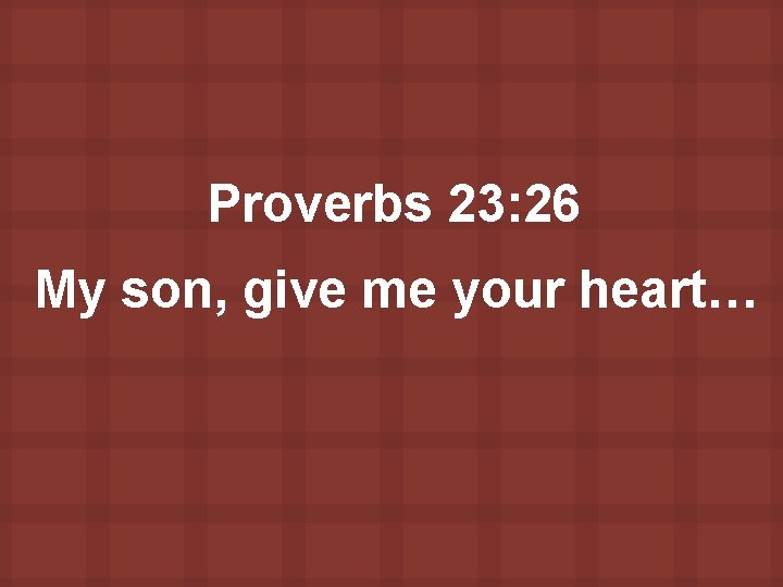 Proverbs 23: 26 My son, give me your heart… 