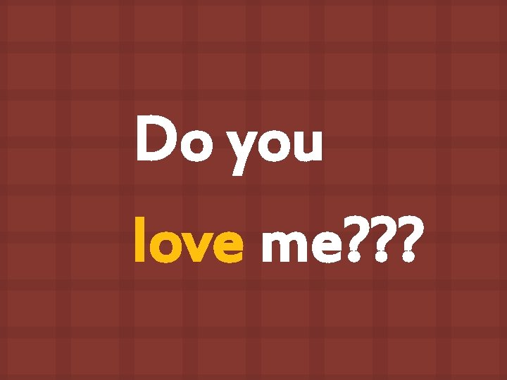 Do you love me? ? ? 