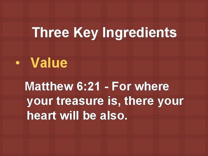 Three Key Ingredients • Value Matthew 6: 21 - For where your treasure is,
