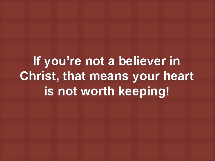 If you’re not a believer in Christ, that means your heart is not worth