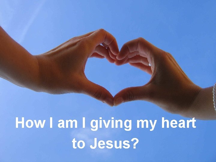 How I am I giving my heart to Jesus? 