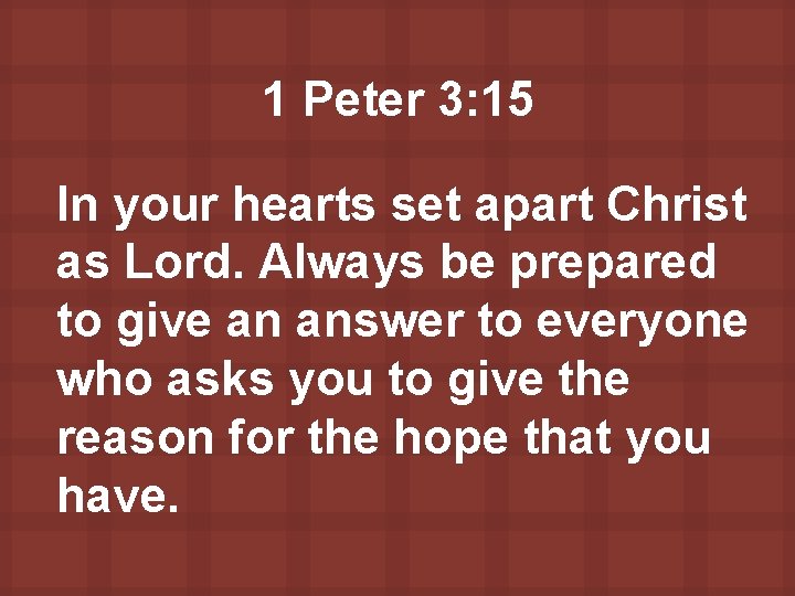 1 Peter 3: 15 In your hearts set apart Christ as Lord. Always be