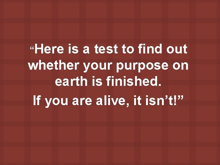 “Here is a test to find out whether your purpose on earth is finished.