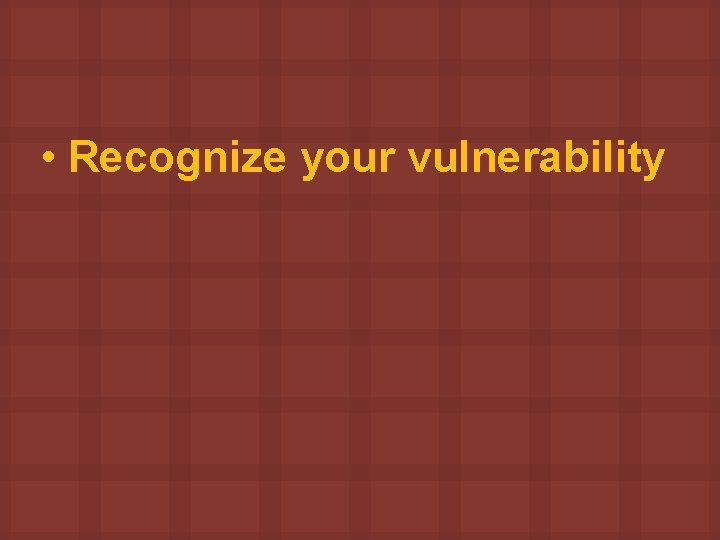  • Recognize your vulnerability 